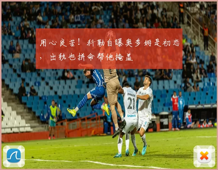 用心良苦！科勒自曝奥多姆是初恋，出轨也拼命帮他掩盖