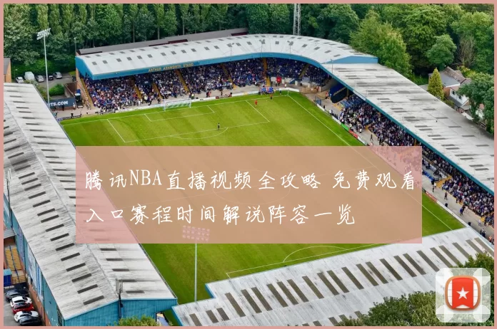 腾讯NBA直播视频全攻略 免费观看入口赛程时间解说阵容一览