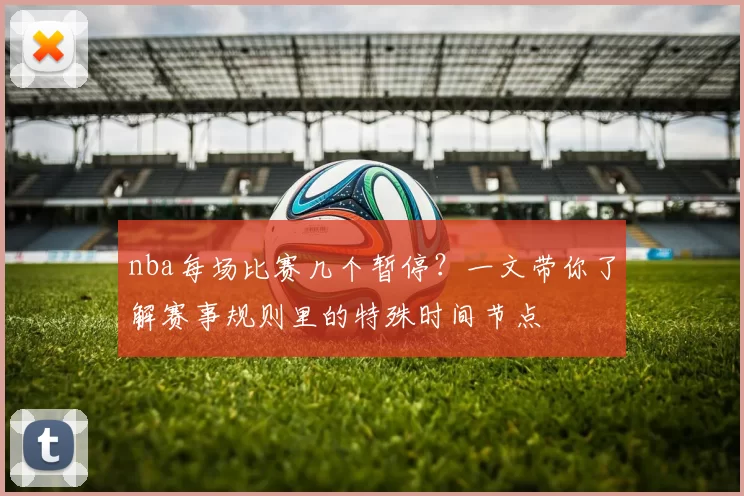 nba每场比赛几个暂停？一文带你了解赛事规则里的特殊时间节点