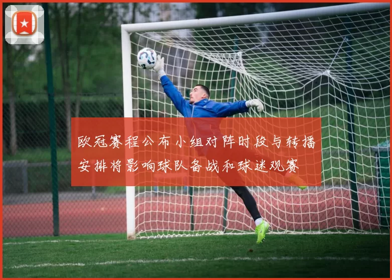 欧冠赛程公布小组对阵时段与转播安排将影响球队备战和球迷观赛