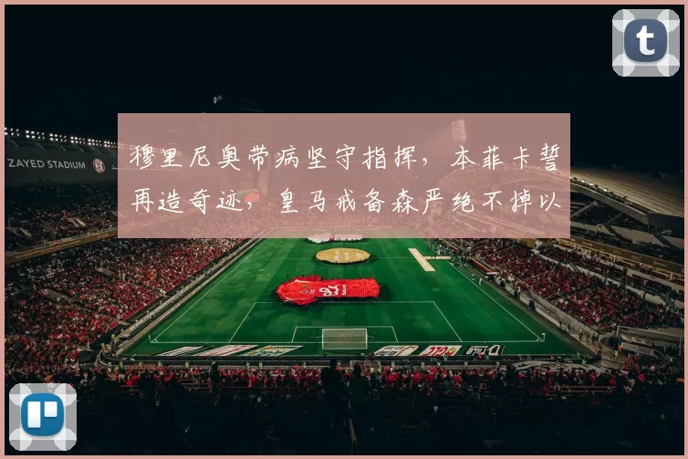 穆里尼奥带病坚守指挥,本菲卡誓再造奇迹,皇马戒备森严绝不掉以轻心_穆帅_欧冠_阿韦洛