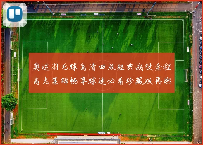 奥运羽毛球高清回放经典战役全程高光集锦畅享球迷必看珍藏版再燃