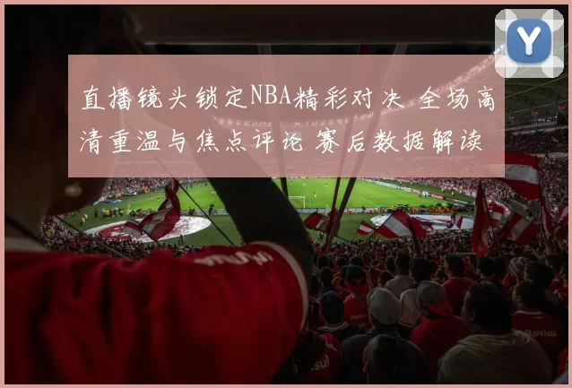 直播镜头锁定NBA精彩对决 全场高清重温与焦点评论 赛后数据解读