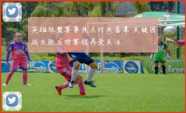 英雄联盟赛事焦点对决落幕 关键团战决胜后续赛程再受关注