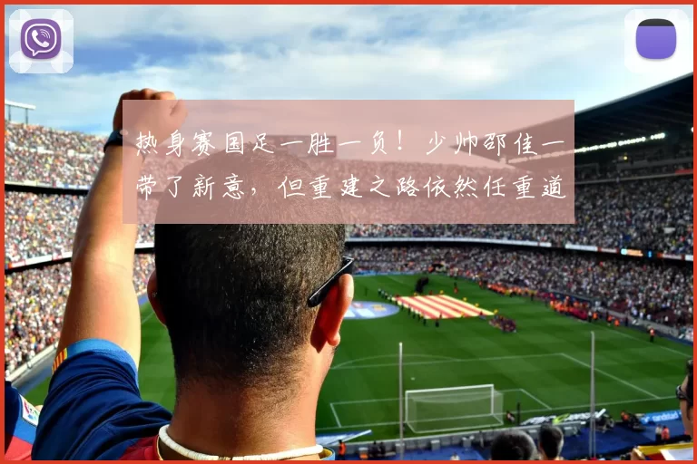 热身赛国足一胜一负！少帅邵佳一带了新意，但重建之路依然任重道远