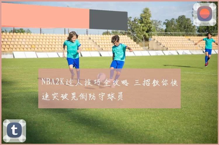 NBA2K过人技巧全攻略 三招教你快速突破晃倒防守球员