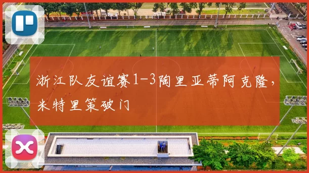浙江队友谊赛1-3陶里亚蒂阿克隆，米特里策破门