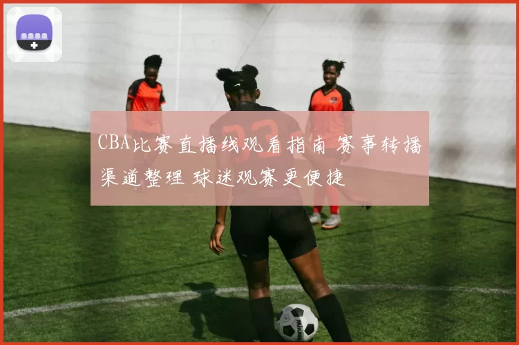 CBA比赛直播线观看指南 赛事转播渠道整理 球迷观赛更便捷