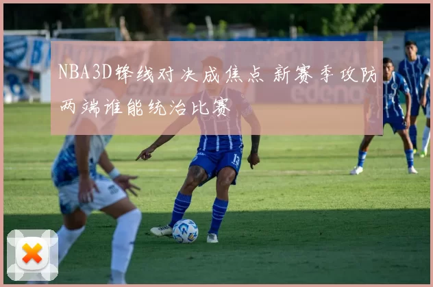 NBA3D锋线对决成焦点 新赛季攻防两端谁能统治比赛