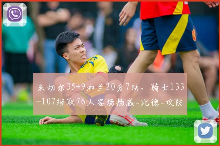 米切尔35+9加兰20分7助，骑士133-107轻取76人客场扬威_比德_攻防_助攻