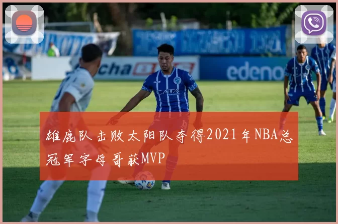 雄鹿队击败太阳队夺得2021年NBA总冠军字母哥获MVP