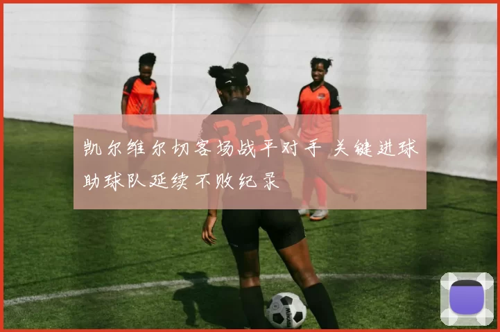 凯尔维尔切客场战平对手 关键进球助球队延续不败纪录