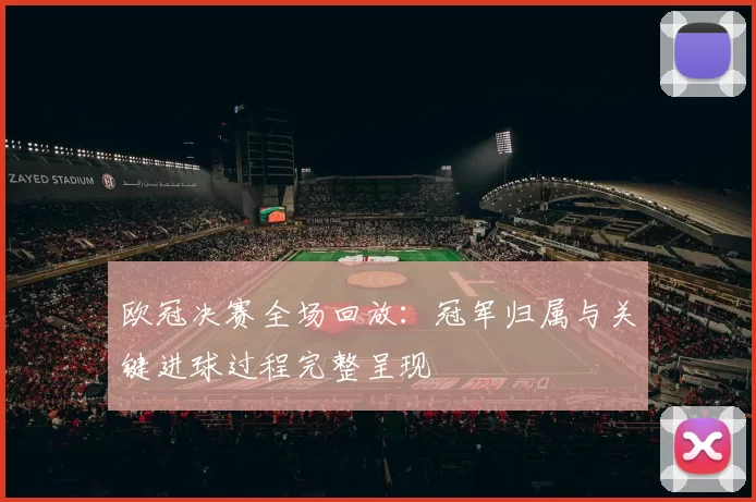 欧冠决赛全场回放：冠军归属与关键进球过程完整呈现