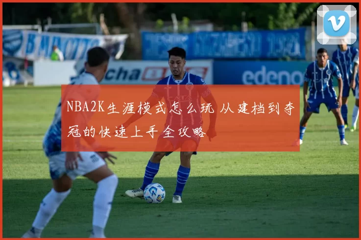 NBA2K生涯模式怎么玩 从建档到夺冠的快速上手全攻略