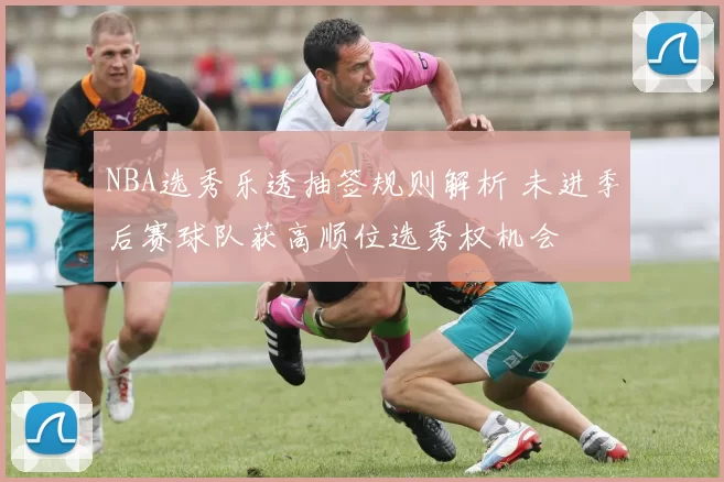 NBA选秀乐透抽签规则解析 未进季后赛球队获高顺位选秀权机会