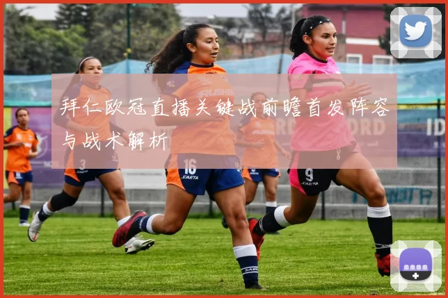 拜仁欧冠直播关键战前瞻首发阵容与战术解析