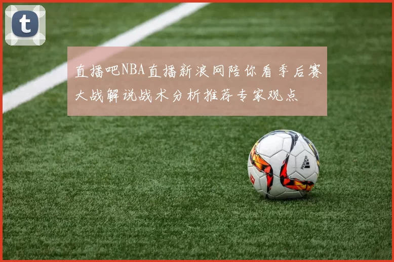 直播吧NBA直播新浪网陪你看季后赛大战解说战术分析推荐专家观点