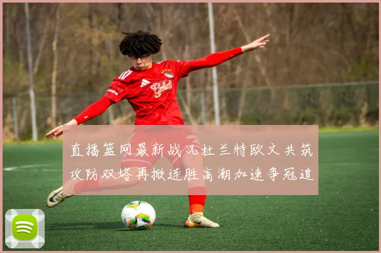 直播篮网最新战况杜兰特欧文共筑攻防双塔再掀连胜高潮加速争冠追梦