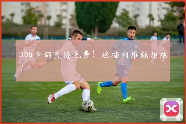 nba全部直播免费!这福利谁能拒绝?