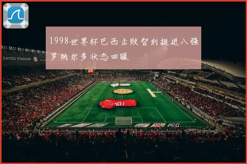 1998世界杯巴西击败智利挺进八强罗纳尔多状态回暖