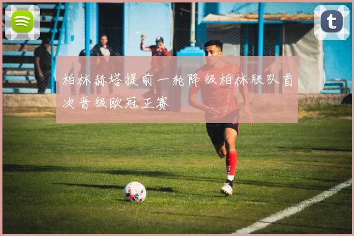 柏林赫塔提前一轮降级柏林联队首次晋级欧冠正赛