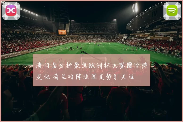澳门盘分析聚焦欧洲杯决赛圈冷热变化 荷兰对阵法国走势引关注