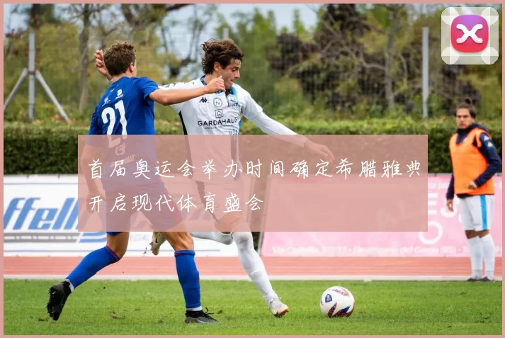 首届奥运会举办时间确定希腊雅典开启现代体育盛会