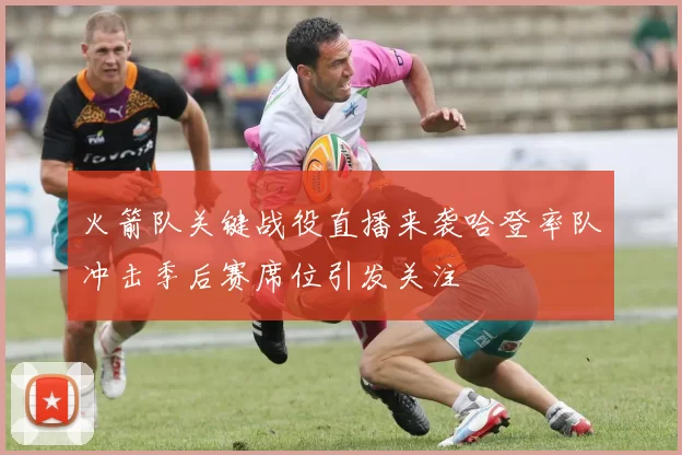 火箭队关键战役直播来袭哈登率队冲击季后赛席位引发关注