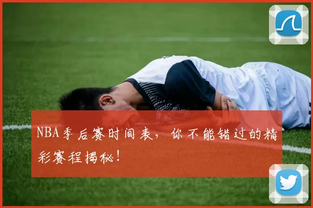 NBA季后赛时间表，你不能错过的精彩赛程揭秘！