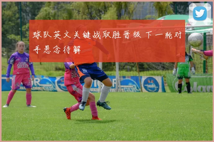 球队英文关键战取胜晋级 下一轮对手悬念待解