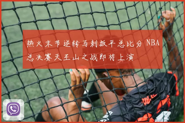 热火末节逆转马刺扳平总比分 NBA总决赛天王山之战即将上演