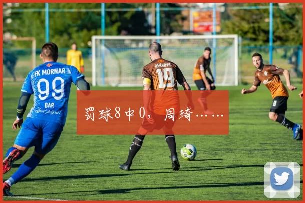 罚球8中0，周琦……