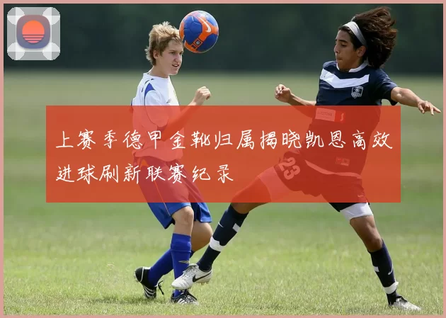 上赛季德甲金靴归属揭晓凯恩高效进球刷新联赛纪录