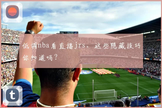 低调nba看直播jrs,这些隐藏技巧你知道吗?
