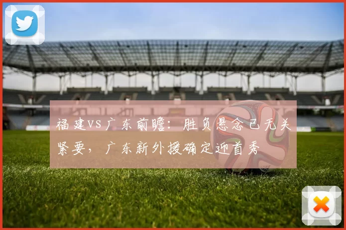 福建vs广东前瞻：胜负悬念已无关紧要，广东新外援确定迎首秀