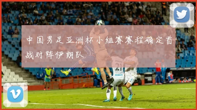 中国男足亚洲杯小组赛赛程确定首战对阵伊朗队