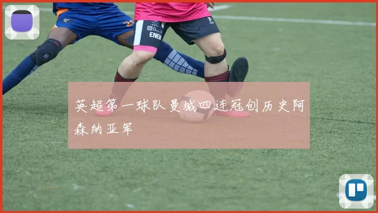 英超第一球队曼城四连冠创历史阿森纳亚军