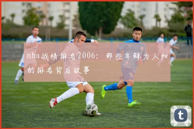 nba战绩排名2006:那些年鲜为人知的排名背后故事