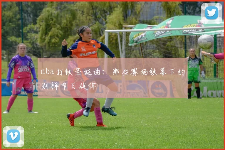 nba打铁圣诞曲:那些赛场铁幕下的别样节日旋律