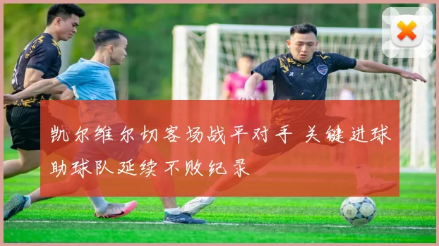 凯尔维尔切客场战平对手 关键进球助球队延续不败纪录