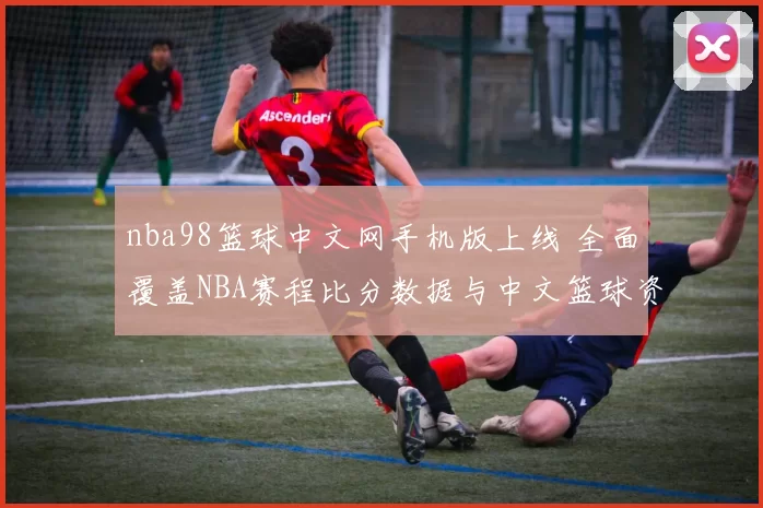 nba98篮球中文网手机版上线 全面覆盖NBA赛程比分数据与中文篮球资讯