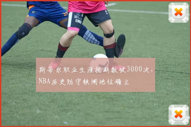 斯蒂尔职业生涯抢断数破3000次，NBA历史防守铁闸地位确立