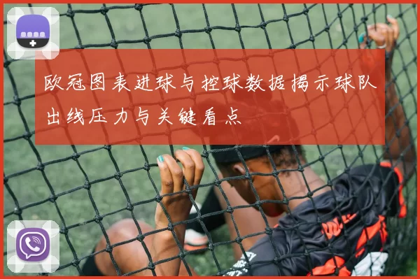 欧冠图表进球与控球数据揭示球队出线压力与关键看点