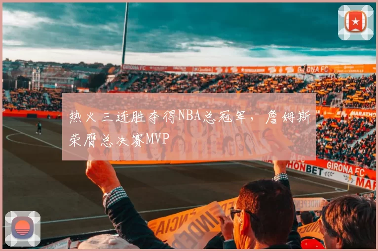 热火三连胜夺得NBA总冠军,詹姆斯荣膺总决赛MVP