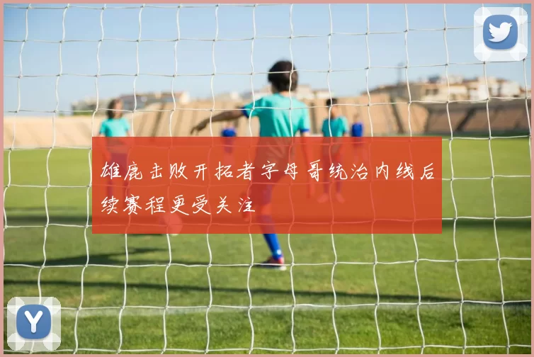 雄鹿击败开拓者字母哥统治内线后续赛程更受关注