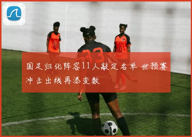 国足归化阵容11人敲定名单 世预赛冲击出线再添变数