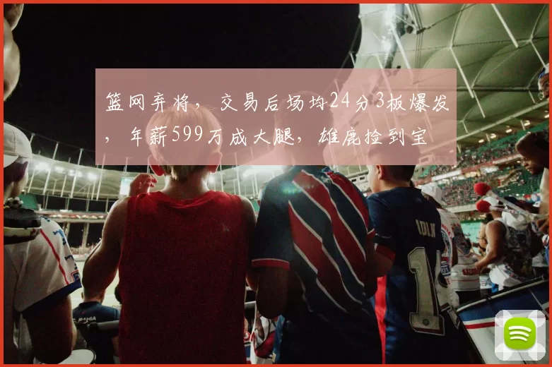 篮网弃将,交易后场均24分3板爆发,年薪599万成大腿,雄鹿捡到宝