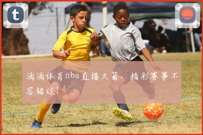 滴滴体育nba直播火箭,精彩赛事不容错过!