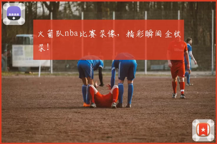 火箭队nba比赛录像,精彩瞬间全收录!
