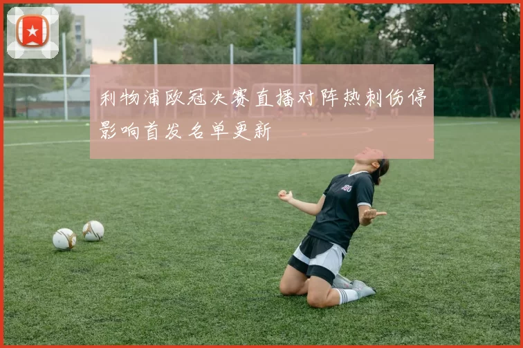 利物浦欧冠决赛直播对阵热刺伤停影响首发名单更新